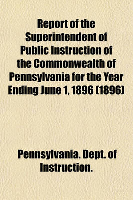 Book cover for Report of the Superintendent of Public Instruction of the Commonwealth of Pennsylvania for the Year Ending June 1, 1896 (1896)