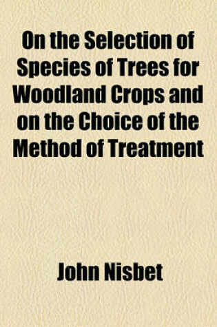 Cover of On the Selection of Species of Trees for Woodland Crops and on the Choice of the Method of Treatment