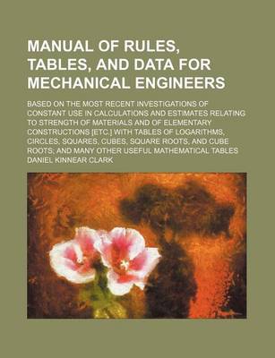 Book cover for Manual of Rules, Tables, and Data for Mechanical Engineers; Based on the Most Recent Investigations of Constant Use in Calculations and Estimates Relating to Strength of Materials and of Elementary Constructions [Etc.] with Tables of Logarithms, Circles, S