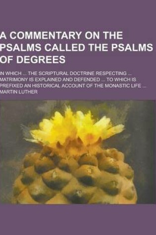 Cover of A Commentary on the Psalms Called the Psalms of Degrees; In Which ... the Scriptural Doctrine Respecting ... Matrimony Is Explained and Defended ...