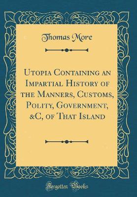 Book cover for Utopia Containing an Impartial History of the Manners, Customs, Polity, Government, &c, of That Island (Classic Reprint)