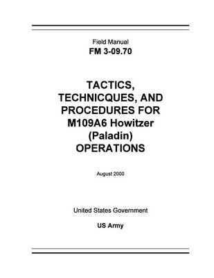 Book cover for Field Manual FM 3-09.70 Tactics, Techniques, and Procedures for M109A6 Howitzer (Paladin) Operations August 2000