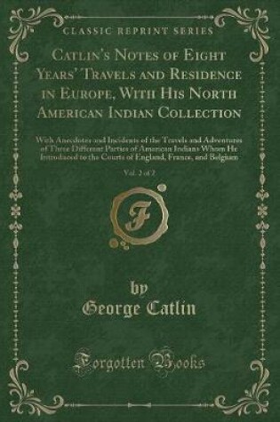Cover of Catlin's Notes of Eight Years' Travels and Residence in Europe, with His North American Indian Collection, Vol. 2 of 2