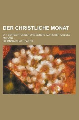 Cover of Der Christliche Monat; D. I. Betrachtungen Und Gebete Auf Jeden Tag Des Monats