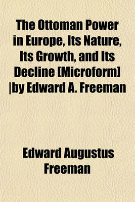 Book cover for The Ottoman Power in Europe, Its Nature, Its Growth, and Its Decline [Microform] -By Edward A. Freeman