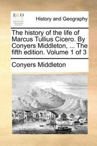 Cover of The History of the Life of Marcus Tullius Cicero. by Conyers Middleton, ... the Fifth Edition. Volume 1 of 3