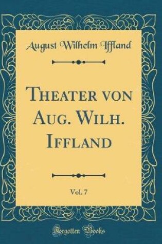 Cover of Theater von Aug. Wilh. Iffland, Vol. 7 (Classic Reprint)