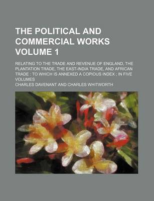 Book cover for The Political and Commercial Works Volume 1; Relating to the Trade and Revenue of England, the Plantation Trade, the East-India Trade, and African Trade to Which Is Annexed a Copious Index in Five Volumes