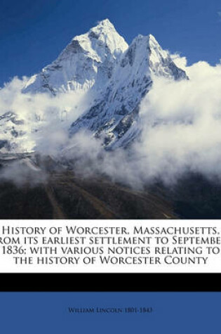 Cover of History of Worcester, Massachusetts, from Its Earliest Settlement to September, 1836; With Various Notices Relating to the History of Worcester County Volume 1