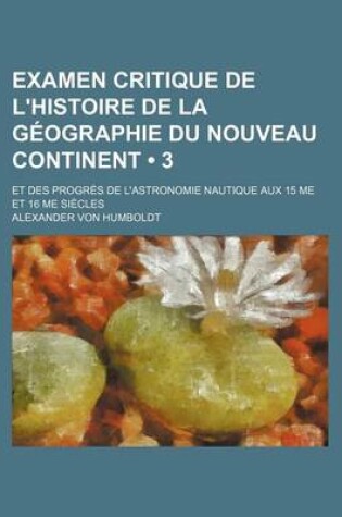 Cover of Examen Critique de L'Histoire de La Geographie Du Nouveau Continent (3); Et Des Progres de L'Astronomie Nautique Aux 15 Me Et 16 Me Siecles