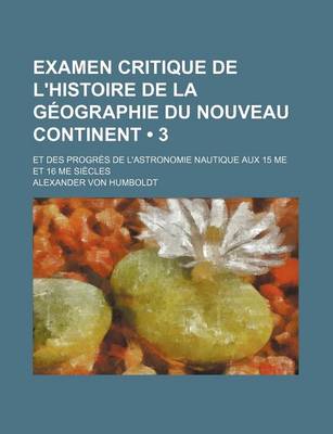 Book cover for Examen Critique de L'Histoire de La Geographie Du Nouveau Continent (3); Et Des Progres de L'Astronomie Nautique Aux 15 Me Et 16 Me Siecles