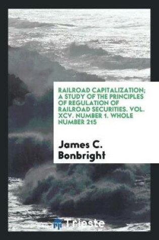 Cover of Railroad Capitalization; A Study of the Principles of Regulation of Railroad Securities. Vol. XCV. Number 1. Whole Number 215