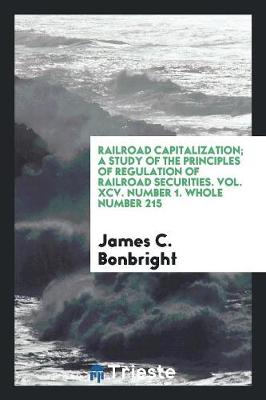 Book cover for Railroad Capitalization; A Study of the Principles of Regulation of Railroad Securities. Vol. XCV. Number 1. Whole Number 215