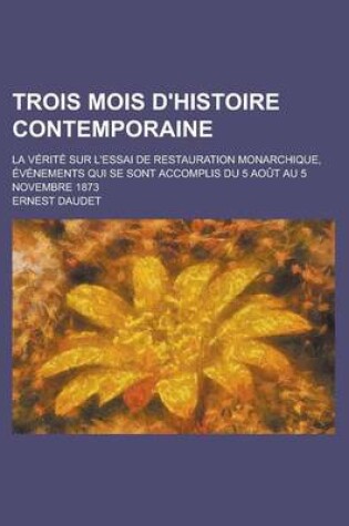 Cover of Trois Mois D'Histoire Contemporaine; La Verite Sur L'Essai de Restauration Monarchique, Evenements Qui Se Sont Accomplis Du 5 Aout Au 5 Novembre 1873