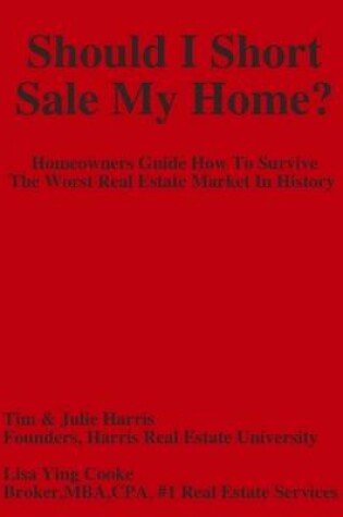 Cover of Should I Short Sale My Home : Homeowners Guide How to Survive the Worst Real Estate Market in History