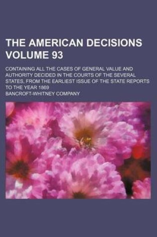 Cover of The American Decisions Volume 93; Containing All the Cases of General Value and Authority Decided in the Courts of the Several States, from the Earliest Issue of the State Reports to the Year 1869