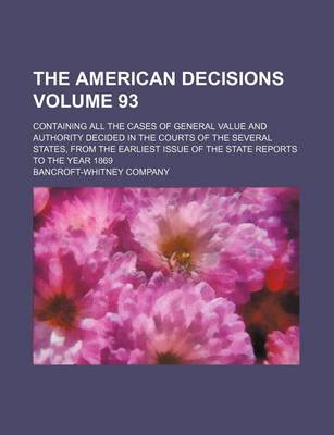 Book cover for The American Decisions Volume 93; Containing All the Cases of General Value and Authority Decided in the Courts of the Several States, from the Earliest Issue of the State Reports to the Year 1869