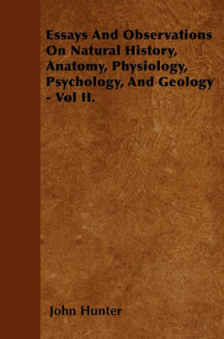 Cover of Essays And Observations On Natural History, Anatomy, Physiology, Psychology, And Geology - Vol II.