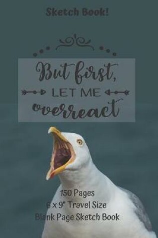 Cover of But First Let Me Overreact Sketch Book 150 pages 6 x 9 Travel Size Blank Page Sketch Book