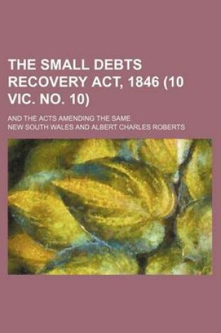 Cover of The Small Debts Recovery ACT, 1846 (10 Vic. No. 10); And the Acts Amending the Same