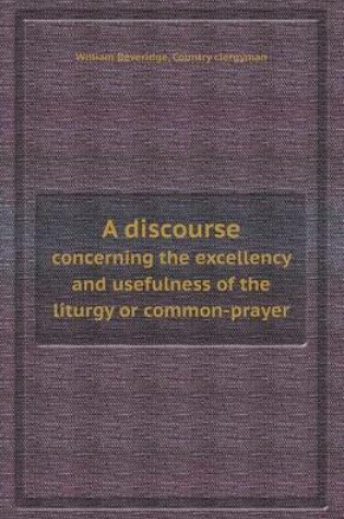 Cover of A Discourse Concerning the Excellency and Usefulness of the Liturgy or Common-Prayer