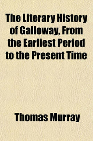 Cover of The Literary History of Galloway, from the Earliest Period to the Present Time; With an Appendix, Containing, with Other Illustrations, Notices of the Civil History of Galloway Till the End of the Thirteenth Century