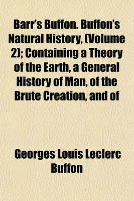 Book cover for Barr's Buffon. Buffon's Natural History, (Volume 2); Containing a Theory of the Earth, a General History of Man, of the Brute Creation, and of Vegetables, Minerals, &C. from the French. with Notes by the Translator. in Ten Volumes