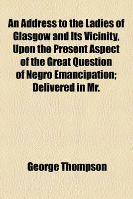 Book cover for An Address to the Ladies of Glasgow and Its Vicinity, Upon the Present Aspect of the Great Question of Negro Emancipation; Delivered in Mr.