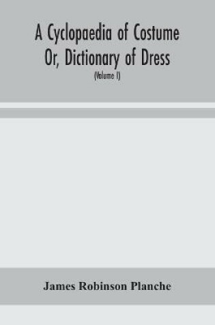 Cover of A Cyclopaedia of Costume Or, Dictionary of Dress, Including Notices of Contemporaneous Fashions on the Continent And A General Chronological History of The Costumes of The Principal Countries of Europe, From The Commencement of The Christian Era To The Acces