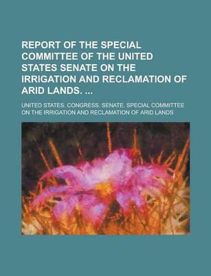 Book cover for Report of the Special Committee of the United States Senate on the Irrigation and Reclamation of Arid Lands.