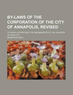 Book cover for By-Laws of the Corporation of the City of Annapolis, Revised; To Which Is Prefixed the Amendments of the Charter of Said City