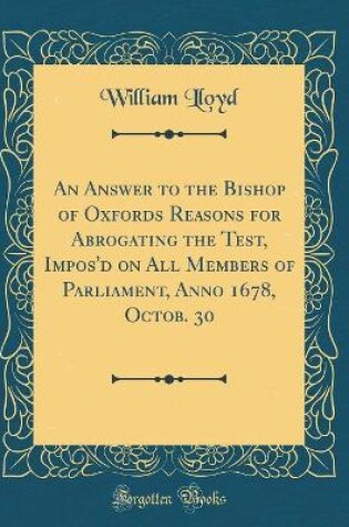 Cover of An Answer to the Bishop of Oxfords Reasons for Abrogating the Test, Impos'd on All Members of Parliament, Anno 1678, Octob. 30 (Classic Reprint)