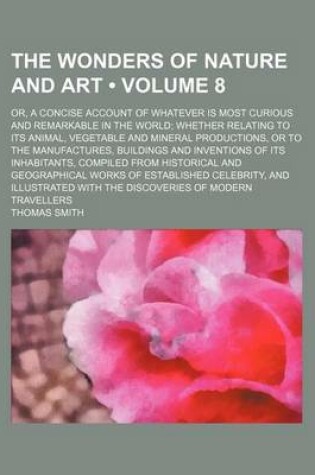 Cover of The Wonders of Nature and Art (Volume 8); Or, a Concise Account of Whatever Is Most Curious and Remarkable in the World Whether Relating to Its Animal, Vegetable and Mineral Productions, or to the Manufactures, Buildings and Inventions of Its Inhabitants, Comp