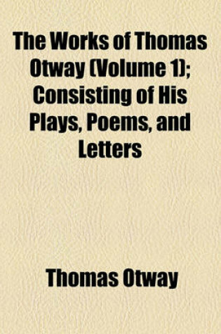 Cover of The Works of Thomas Otway (Volume 1); Consisting of His Plays, Poems, and Letters