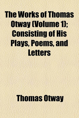 Book cover for The Works of Thomas Otway (Volume 1); Consisting of His Plays, Poems, and Letters