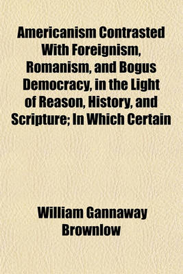 Book cover for Americanism Contrasted with Foreignism, Romanism, and Bogus Democracy, in the Light of Reason, History, and Scripture; In Which Certain