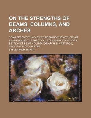 Book cover for On the Strengths of Beams, Columns, and Arches; Considered with a View to Deriving the Methods of Ascertaining the Practical Strength of Any Given Section of Beam, Column, or Arch; In Cast Iron, Wrought Iron, or Steel