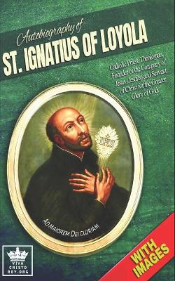 Book cover for Autobiography of St. Ignatius of Loyola, Catholic Priest, Theologian, Founder of the Company of Jesus (Jesuits) and Servant of Christ for the Greater Glory of God, Ad Maiorem Dei Gloriam. With Images.