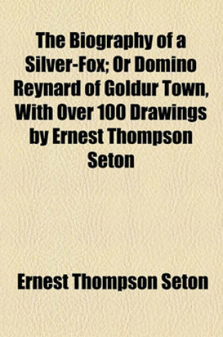 Cover of The Biography of a Silver-Fox; Or Domino Reynard of Goldur Town, with Over 100 Drawings by Ernest Thompson Seton