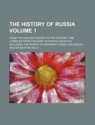 Book cover for The History of Russia; From the Earliest Period to the Present Time. Compiled from the Most Authentic Sources, Including the Works of Karamsin, Tooke, and Segur Volume 1