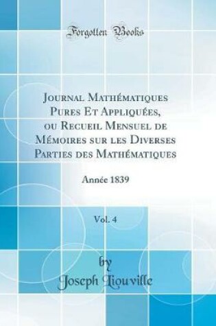 Cover of Journal Mathématiques Pures Et Appliquées, Ou Recueil Mensuel de Mémoires Sur Les Diverses Parties Des Mathématiques, Vol. 4
