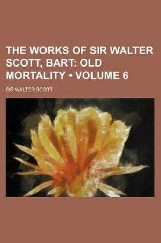 Cover of The Works of Sir Walter Scott, Bart (Volume 6); Old Mortality