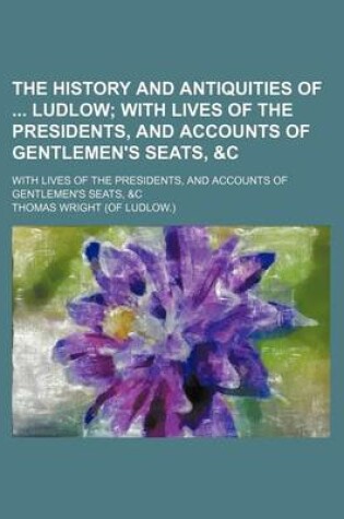 Cover of The History and Antiquities of Ludlow; With Lives of the Presidents, and Accounts of Gentlemen's Seats, &C. with Lives of the Presidents, and Accounts of Gentlemen's Seats, &C