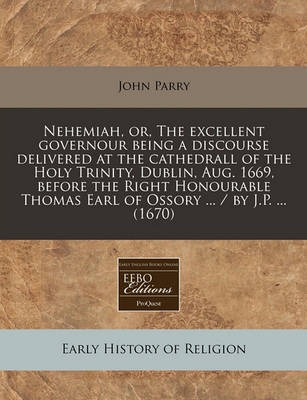 Book cover for Nehemiah, Or, the Excellent Governour Being a Discourse Delivered at the Cathedrall of the Holy Trinity, Dublin, Aug. 1669, Before the Right Honourable Thomas Earl of Ossory ... / By J.P. ... (1670)