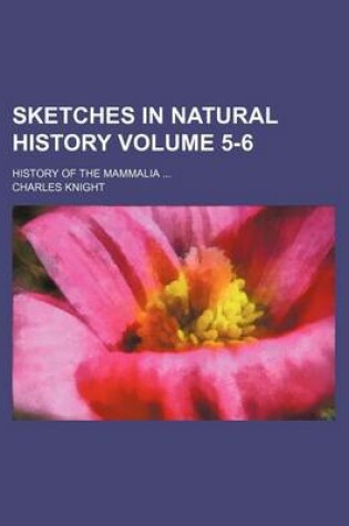 Cover of Sketches in Natural History Volume 5-6; History of the Mammalia ...