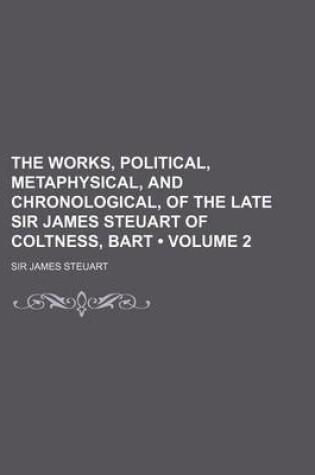 Cover of The Works, Political, Metaphysical, and Chronological, of the Late Sir James Steuart of Coltness, Bart (Volume 2)