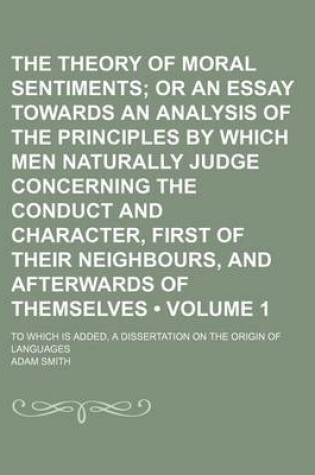 Cover of The Theory of Moral Sentiments (Volume 1); Or an Essay Towards an Analysis of the Principles by Which Men Naturally Judge Concerning the Conduct and Character, First of Their Neighbours, and Afterwards of Themselves. to Which Is Added, a Dissertation on T