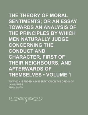 Book cover for The Theory of Moral Sentiments (Volume 1); Or an Essay Towards an Analysis of the Principles by Which Men Naturally Judge Concerning the Conduct and Character, First of Their Neighbours, and Afterwards of Themselves. to Which Is Added, a Dissertation on T