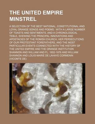 Book cover for The United Empire Minstrel; A Selection of the Best National, Constitutional and Loyal Orange Songs and Poems with a Large Number of Toasts and Sentiments, and a Chronological Teble, Shewing the Principal Innovations and Apostacies of the Romish Church, H