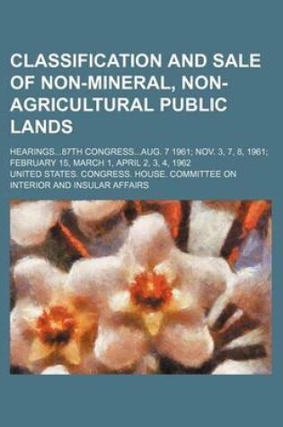 Cover of Classification and Sale of Non-Mineral, Non-Agricultural Public Lands; Hearings87th Congressaug. 7 1961 Nov. 3, 7, 8, 1961 February 15, March 1, April 2, 3, 4, 1962